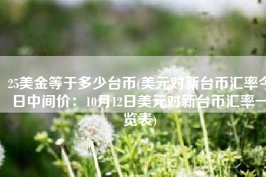 25美金等于多少台币(美元对新台币汇率今日中间价：10月12日美元对新台币汇率一览表)