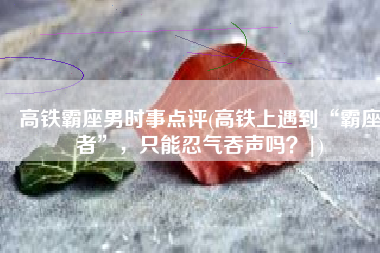高铁霸座男时事点评(高铁上遇到“霸座者”，只能忍气吞声吗？|)