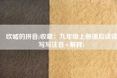 吹嘘的拼音(收藏：九年级上册课后读读写写注音+解释)