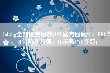 lols8ig全部比赛回放(LPL官方回顾S8：EDG与RNG倒在八强，IG击败FNC夺冠)