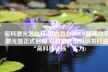 锐科激光怎么样(国内首台100KW超高功率激光器正式启用 锐科激光加码研发打造“高科技硬核”实力)