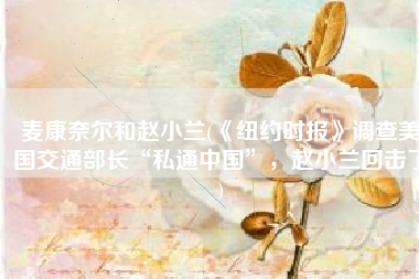 麦康奈尔和赵小兰(《纽约时报》调查美国交通部长“私通中国”，赵小兰回击了)