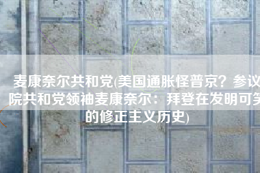 麦康奈尔共和党(美国通胀怪普京？参议院共和党领袖麦康奈尔：拜登在发明可笑的修正主义历史)