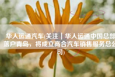 华人运通汽车(关注｜华人运通中国总部落户青岛，将成立高合汽车销售服务总公司)
