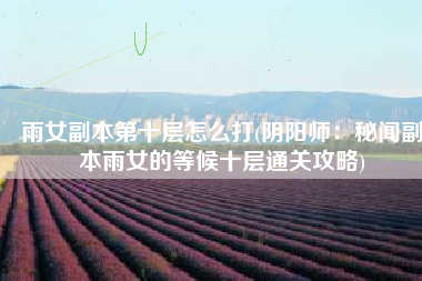 雨女副本第十层怎么打(阴阳师：秘闻副本雨女的等候十层通关攻略)