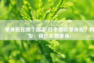 单身税在哪个国家(日本要收单身税？网友：我也不想单身)