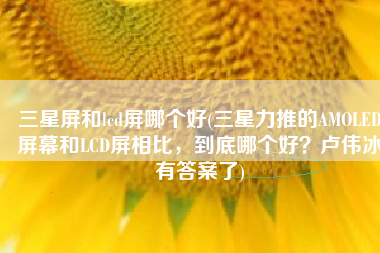 三星屏和lcd屏哪个好(三星力推的AMOLED屏幕和LCD屏相比，到底哪个好？卢伟冰有答案了)