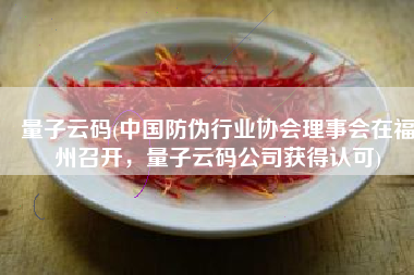 量子云码(中国防伪行业协会理事会在福州召开，量子云码公司获得认可)