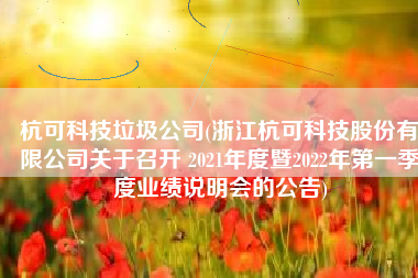 杭可科技垃圾公司(浙江杭可科技股份有限公司关于召开 2021年度暨2022年第一季度业绩说明会的公告)