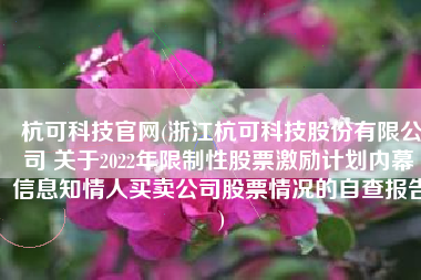 杭可科技官网(浙江杭可科技股份有限公司 关于2022年限制性股票激励计划内幕 信息知情人买卖公司股票情况的自查报告)