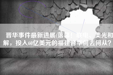 晋华事件最新进展(落幕！联电、美光和解，投入60亿美元的福建晋华何去何从？)