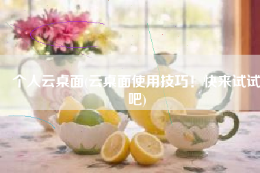 个人云桌面(云桌面使用技巧！快来试试吧)