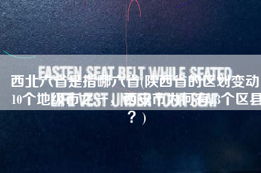 西北六省是指哪六省(陕西省的区划变动，10个地级市之一，西安市为何有13个区县？)