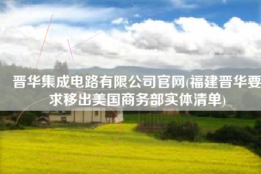 晋华集成电路有限公司官网(福建晋华要求移出美国商务部实体清单)
