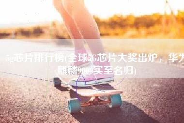 5g芯片排行榜(全球5G芯片大奖出炉，华为麒麟9000实至名归)
