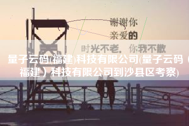 量子云码(福建)科技有限公司(量子云码（福建）科技有限公司到沙县区考察)