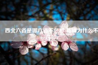 西北六省是哪六省不包邮(新疆为什么不包邮)