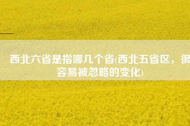 西北六省是指哪几个省(西北五省区，很容易被忽略的变化)