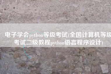 电子学会python等级考试(全国计算机等级考试二级教程python语言程序设计)