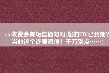 etc收费会有短信通知吗(您的ETC已到期？当心这个诈骗短信！千万别点……)