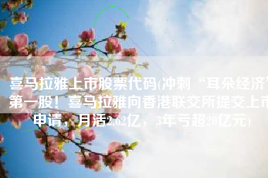 喜马拉雅上市股票代码(冲刺“耳朵经济”第一股！喜马拉雅向香港联交所提交上市申请，月活2.62亿，3年亏超20亿元)