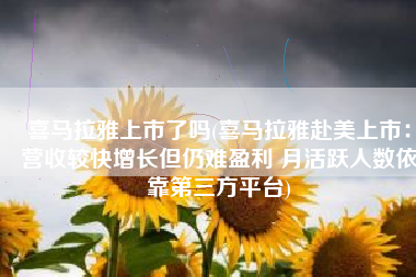 喜马拉雅上市了吗(喜马拉雅赴美上市：营收较快增长但仍难盈利 月活跃人数依靠第三方平台)