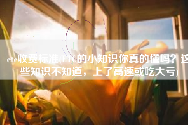 etc收费标准(ETC的小知识你真的懂吗？这些知识不知道，上了高速或吃大亏)