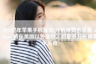 2022过年苹果手机涨价(分析师警告苹果 iPhone 将在美国以外涨价，但更多分析师表示乐观)