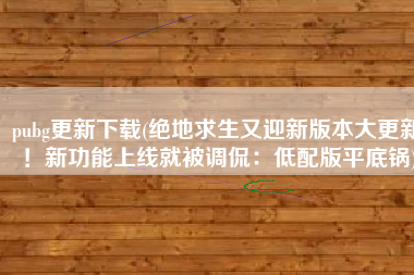 pubg更新下载(绝地求生又迎新版本大更新！新功能上线就被调侃：低配版平底锅)