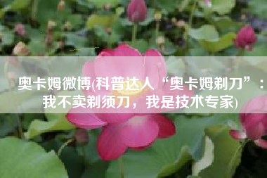 奥卡姆微博(科普达人“奥卡姆剃刀”：我不卖剃须刀，我是技术专家)