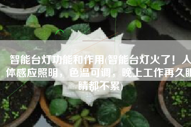 智能台灯功能和作用(智能台灯火了！人体感应照明，色温可调，晚上工作再久眼睛都不累)