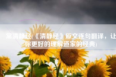 常清静经(《清静经》原文逐句翻译，让你更好的理解道家的经典)