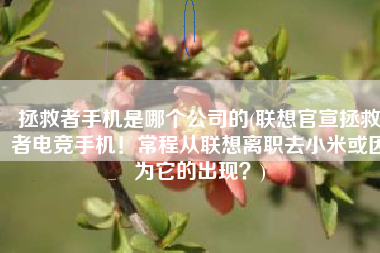 拯救者手机是哪个公司的(联想官宣拯救者电竞手机！常程从联想离职去小米或因为它的出现？)