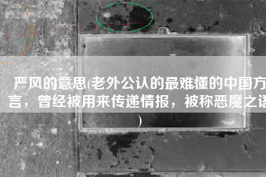 严风的意思(老外公认的最难懂的中国方言，曾经被用来传递情报，被称恶魔之语)