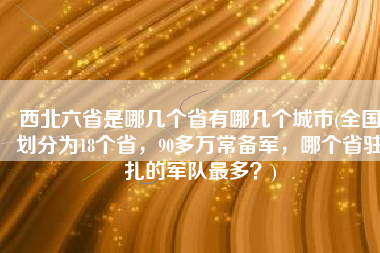 西北六省是哪几个省有哪几个城市(全国划分为18个省，90多万常备军，哪个省驻扎的军队最多？)