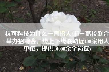 杭可科技为什么一直招人(浙三高校联合举办招聘会，线上下线联动近400家用人单位，提供10000余个岗位)