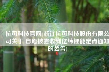 杭可科技官网(浙江杭可科技股份有限公司关于 自愿披露收到亿纬锂能定点通知的公告)