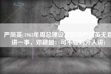 严凤英(1963年周总理设宴款待严凤英无意讲一事，邓颖超：可不要对外人讲)
