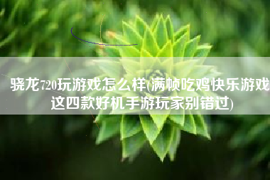 骁龙720玩游戏怎么样(满帧吃鸡快乐游戏 这四款好机手游玩家别错过)