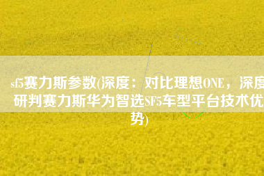 sf5赛力斯参数(深度：对比理想ONE，深度研判赛力斯华为智选SF5车型平台技术优势)