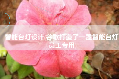 智能台灯设计(谷歌打造了一盏智能台灯，员工专用)
