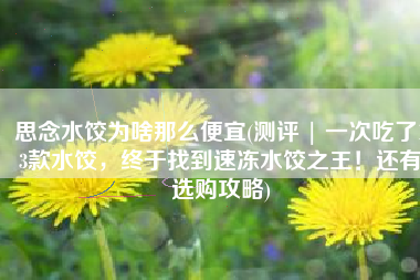 思念水饺为啥那么便宜(测评 | 一次吃了13款水饺，终于找到速冻水饺之王！还有选购攻略)