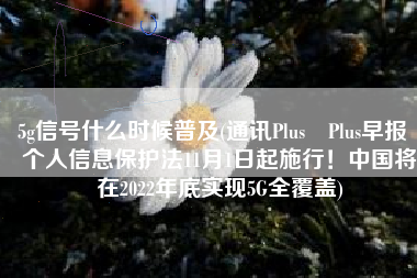 5g信号什么时候普及(通讯Plus•Plus早报｜个人信息保护法11月1日起施行！中国将在2022年底实现5G全覆盖)