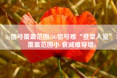 5g信号覆盖范围(5G信号难“登堂入室”：覆盖范围小 衰减难穿墙)