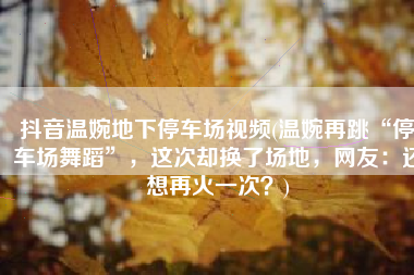 抖音温婉地下停车场视频(温婉再跳“停车场舞蹈”，这次却换了场地，网友：还想再火一次？)