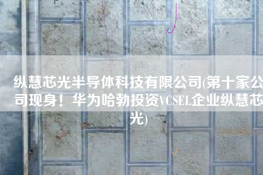 纵慧芯光半导体科技有限公司(第十家公司现身！华为哈勃投资VCSEL企业纵慧芯光)