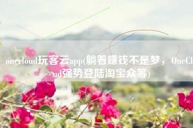 onecloud玩客云app(躺着赚钱不是梦，OneCloud强势登陆淘宝众筹)
