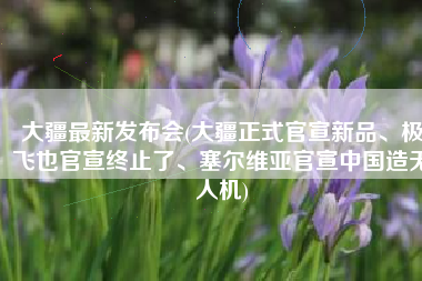 大疆最新发布会(大疆正式官宣新品、极飞也官宣终止了、塞尔维亚官宣中国造无人机)