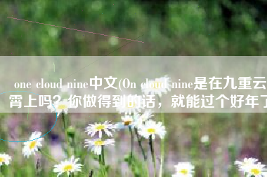 one cloud nine中文(On cloud nine是在九重云霄上吗？你做得到的话，就能过个好年了)