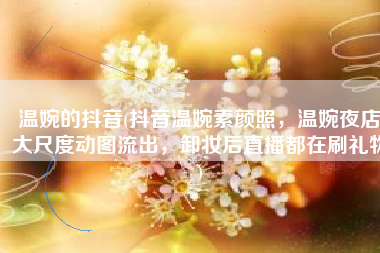 温婉的抖音(抖音温婉素颜照，温婉夜店大尺度动图流出，卸妆后直播都在刷礼物)
